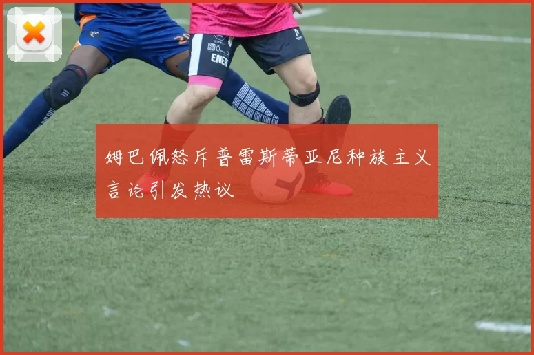 姆巴佩怒斥普雷斯蒂亚尼种族主义言论引发热议