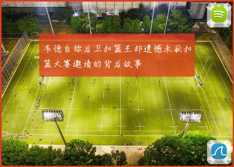 韦德自称后卫扣篮王却遗憾未获扣篮大赛邀请的背后故事