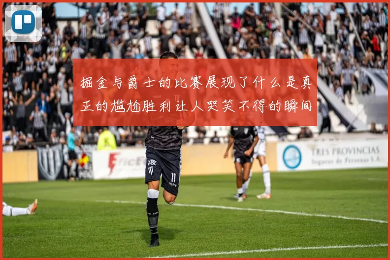 掘金与爵士的比赛展现了什么是真正的尴尬胜利让人哭笑不得的瞬间
