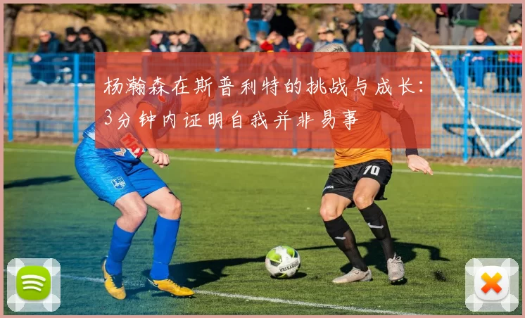 杨瀚森在斯普利特的挑战与成长：3分钟内证明自我并非易事