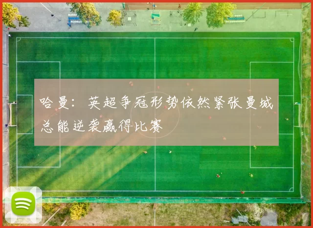 哈曼：英超争冠形势依然紧张曼城总能逆袭赢得比赛