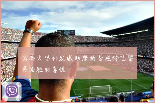 戈洛文替补发威助摩纳哥逆转巴黎再添胜利喜悦
