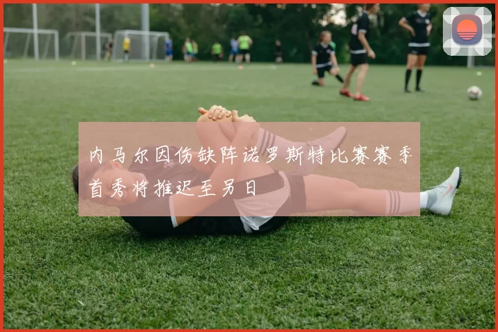 内马尔因伤缺阵诺罗斯特比赛赛季首秀将推迟至另日
