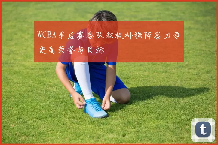WCBA季后赛各队积极补强阵容力争更高荣誉与目标