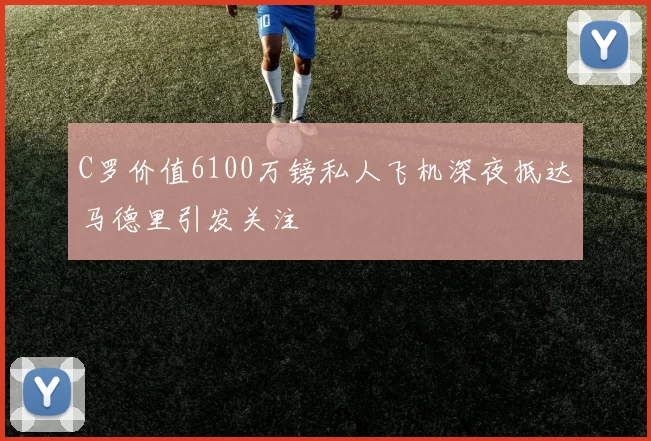 C罗价值6100万镑私人飞机深夜抵达马德里引发关注