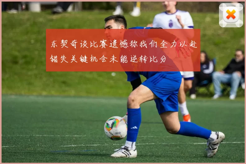 东契奇谈比赛遗憾称我们全力以赴错失关键机会未能逆转比分