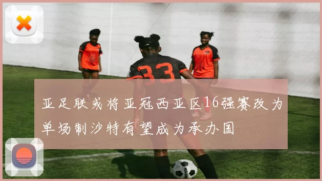 亚足联或将亚冠西亚区16强赛改为单场制沙特有望成为承办国