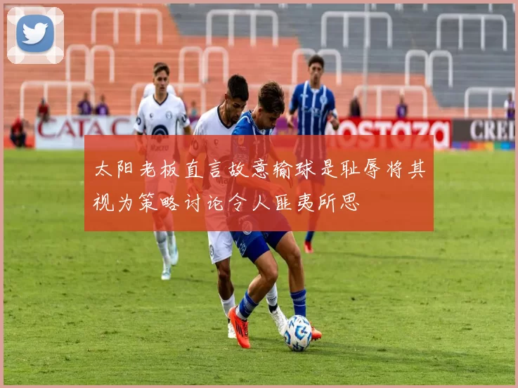 太阳老板直言故意输球是耻辱将其视为策略讨论令人匪夷所思