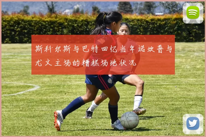 斯科尔斯与巴特回忆当年诺坎普与尤文主场的糟糕场地状况