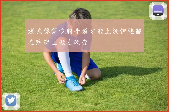 谢泼德需依赖手感才能上场但他能在防守上做出改变