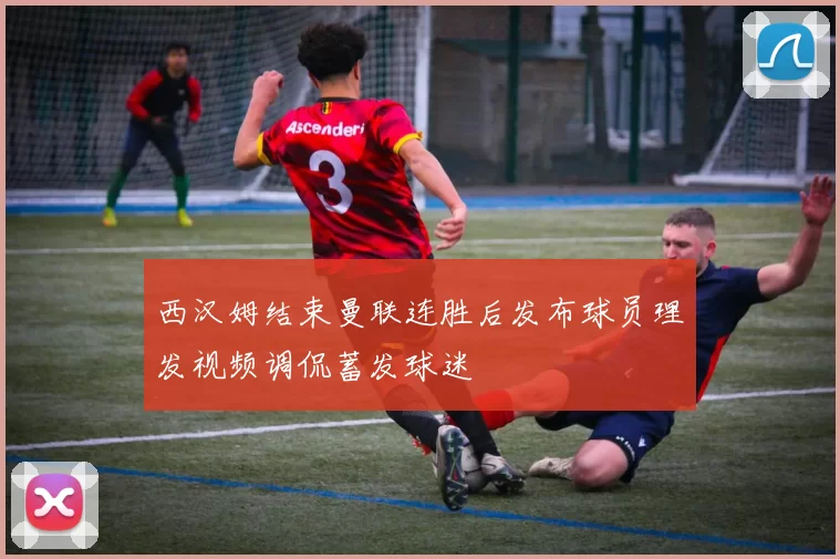 西汉姆结束曼联连胜后发布球员理发视频调侃蓄发球迷