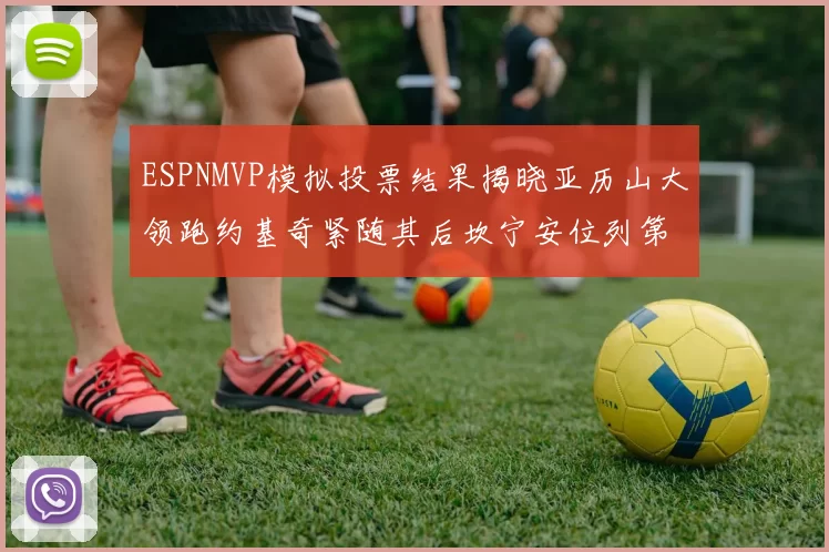 ESPNMVP模拟投票结果揭晓亚历山大领跑约基奇紧随其后坎宁安位列第三