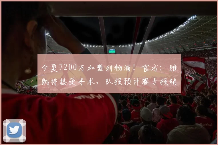 今夏7200万加盟利物浦！官方：雅凯将接受手术，队报预计赛季报销