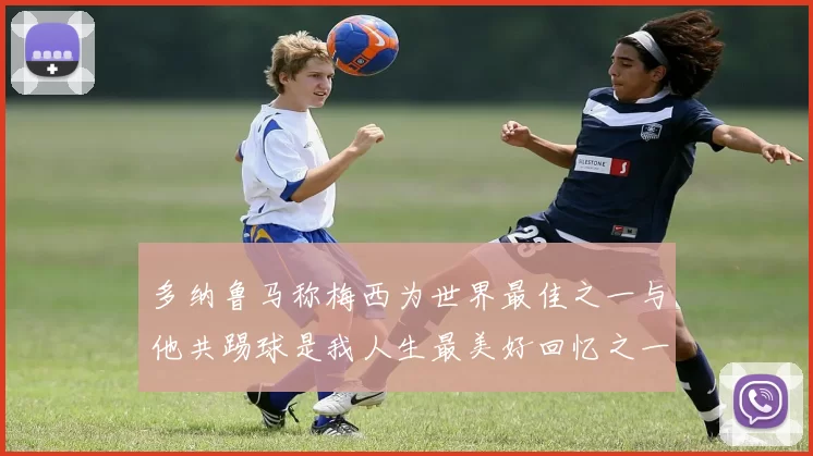 多纳鲁马称梅西为世界最佳之一与他共踢球是我人生最美好回忆之一