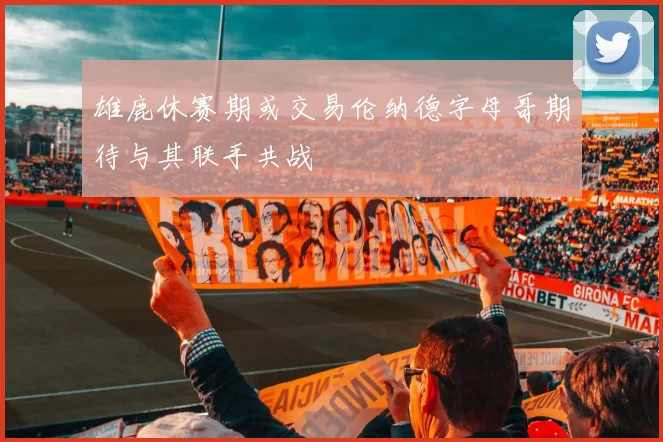 雄鹿休赛期或交易伦纳德字母哥期待与其联手共战