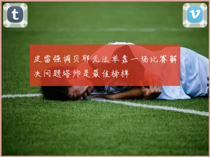 皮雷强调贝耶无法单靠一场比赛解决问题塔帅是最佳榜样