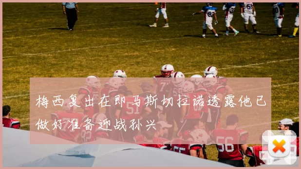 梅西复出在即马斯切拉诺透露他已做好准备迎战孙兴慜