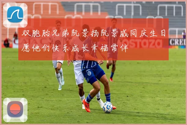 双胞胎兄弟阮景扬阮景威同庆生日愿他们快乐成长幸福常伴