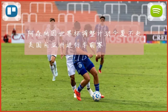 阿森纳因世界杯调整计划今夏不赴美国或亚洲进行季前赛