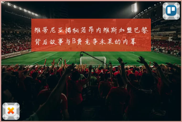 维蒂尼亚揭秘若昂内维斯加盟巴黎背后故事与B费竞争未果的内幕