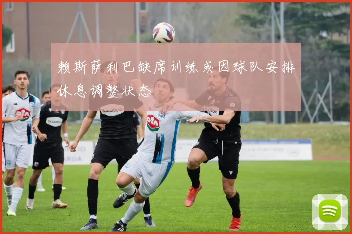 赖斯萨利巴缺席训练或因球队安排休息调整状态