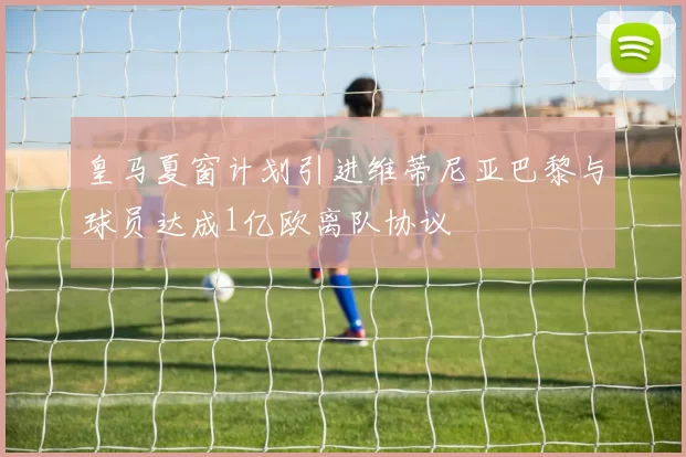 皇马夏窗计划引进维蒂尼亚巴黎与球员达成1亿欧离队协议