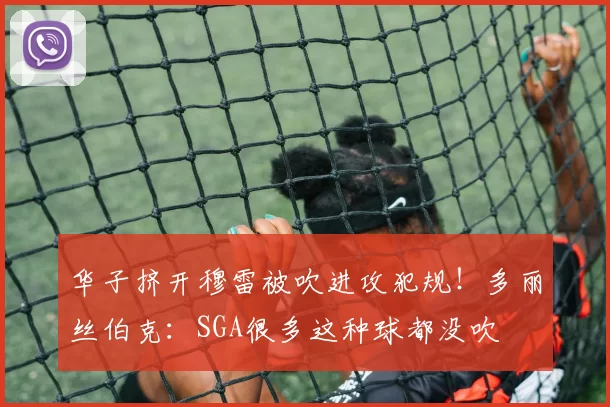 华子挤开穆雷被吹进攻犯规！多丽丝伯克：SGA很多这种球都没吹