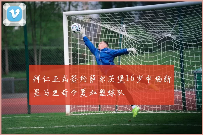 拜仁正式签约萨尔茨堡16岁中场新星马里奇今夏加盟球队