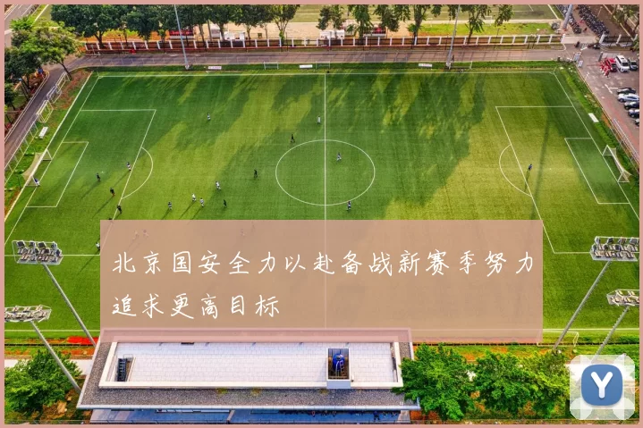 北京国安全力以赴备战新赛季努力追求更高目标
