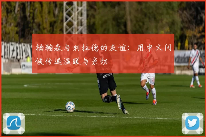 杨瀚森与利拉德的友谊：用中文问候传递温暖与亲切