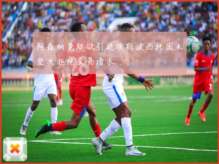 阿森纳曼联欲引进埃斯波西托国米坚决拒绝交易请求