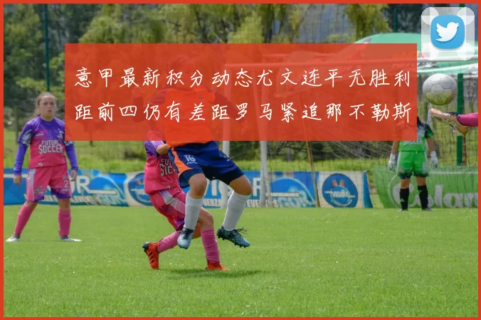 意甲最新积分动态尤文连平无胜利距前四仍有差距罗马紧追那不勒斯争夺欧冠资格