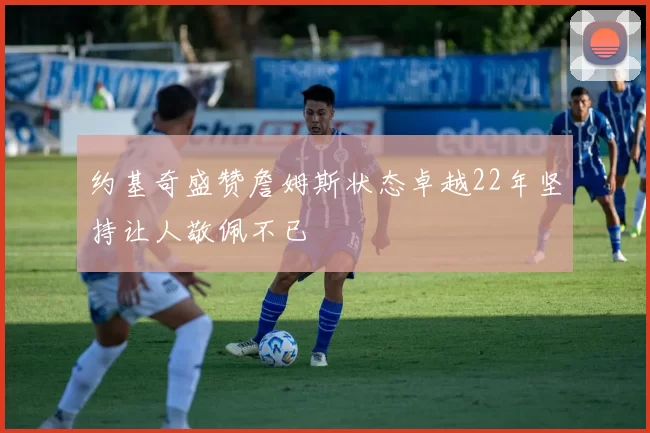 约基奇盛赞詹姆斯状态卓越22年坚持让人敬佩不已