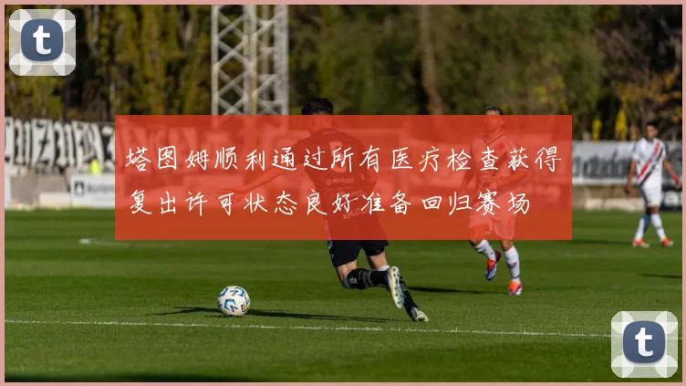 塔图姆顺利通过所有医疗检查获得复出许可状态良好准备回归赛场